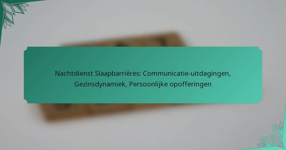 Nachtdienst Slaapbarrières: Communicatie-uitdagingen, Gezinsdynamiek, Persoonlijke opofferingen
