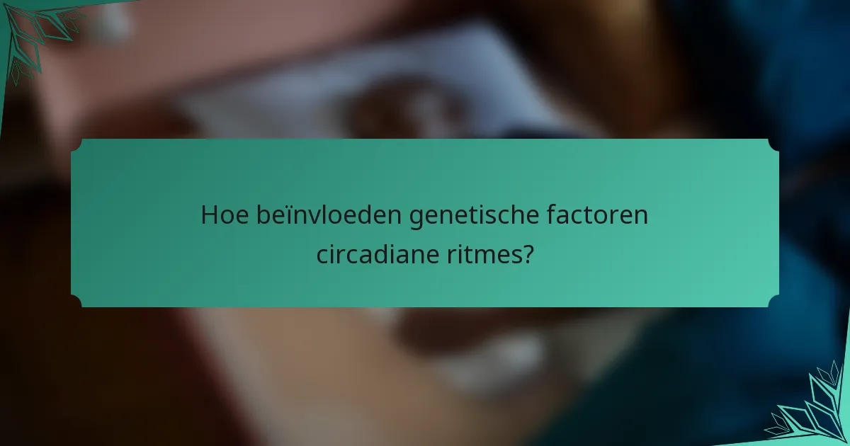 Hoe beïnvloeden genetische factoren circadiane ritmes?