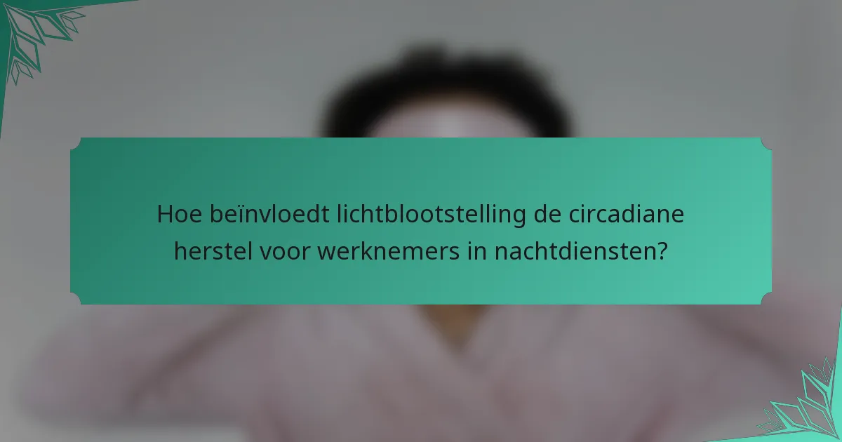 Hoe beïnvloedt lichtblootstelling de circadiane herstel voor werknemers in nachtdiensten?