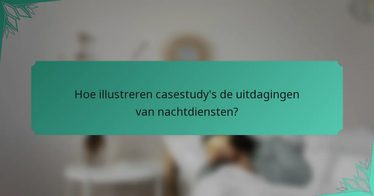 Hoe illustreren casestudy's de uitdagingen van nachtdiensten?