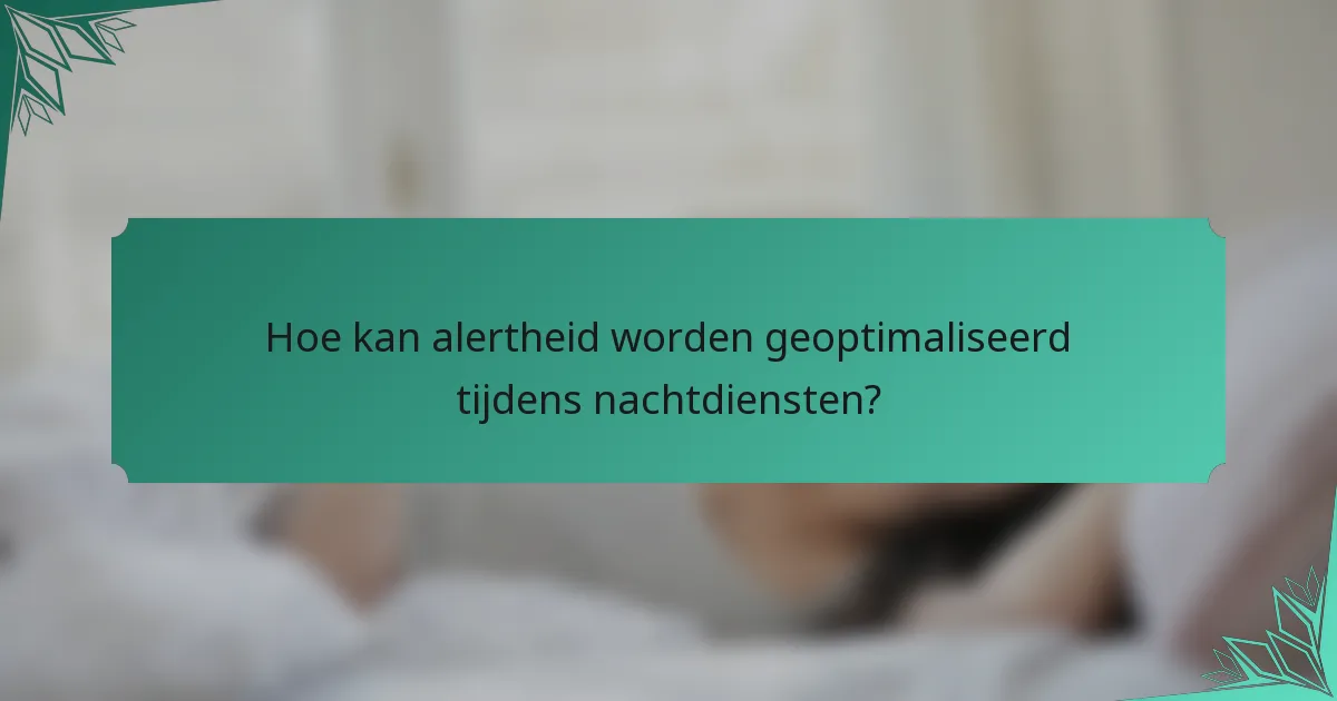 Hoe kan alertheid worden geoptimaliseerd tijdens nachtdiensten?