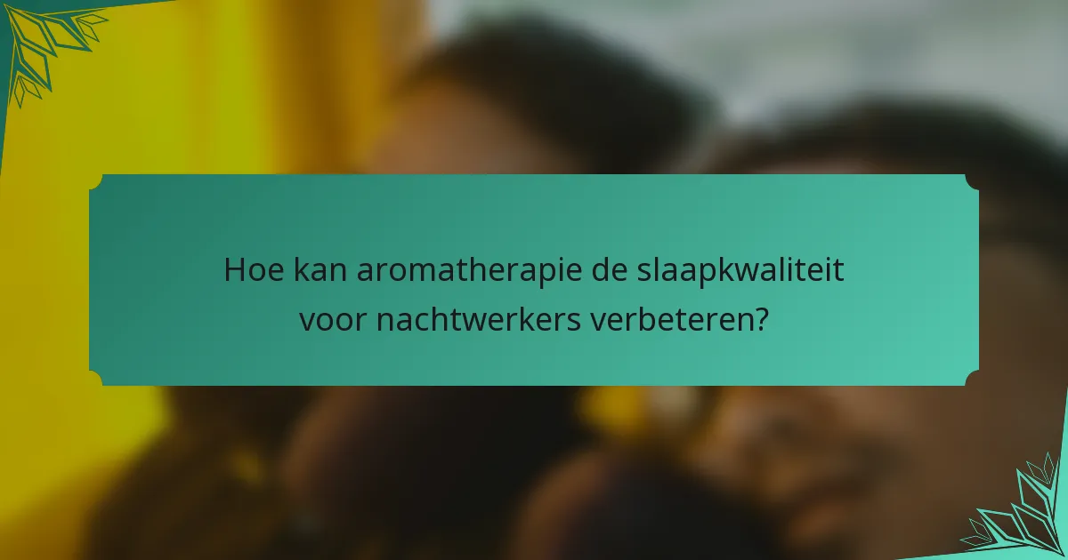 Hoe kan aromatherapie de slaapkwaliteit voor nachtwerkers verbeteren?