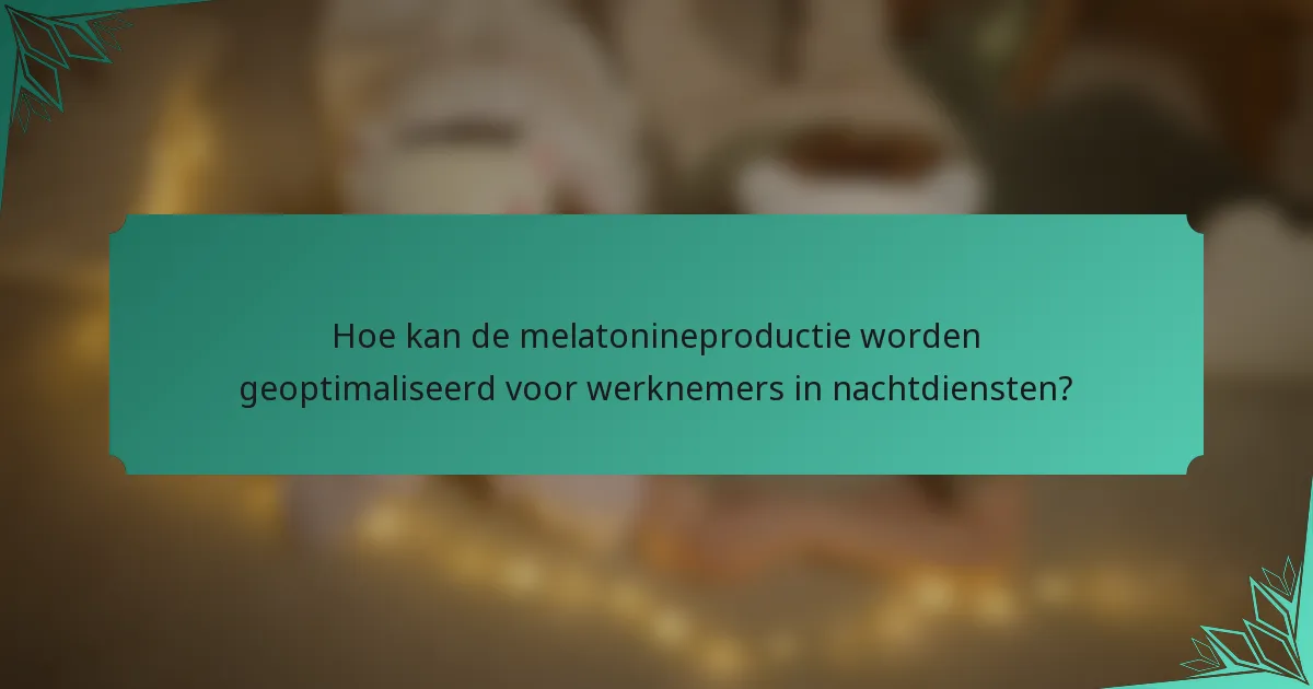 Hoe kan de melatonineproductie worden geoptimaliseerd voor werknemers in nachtdiensten?