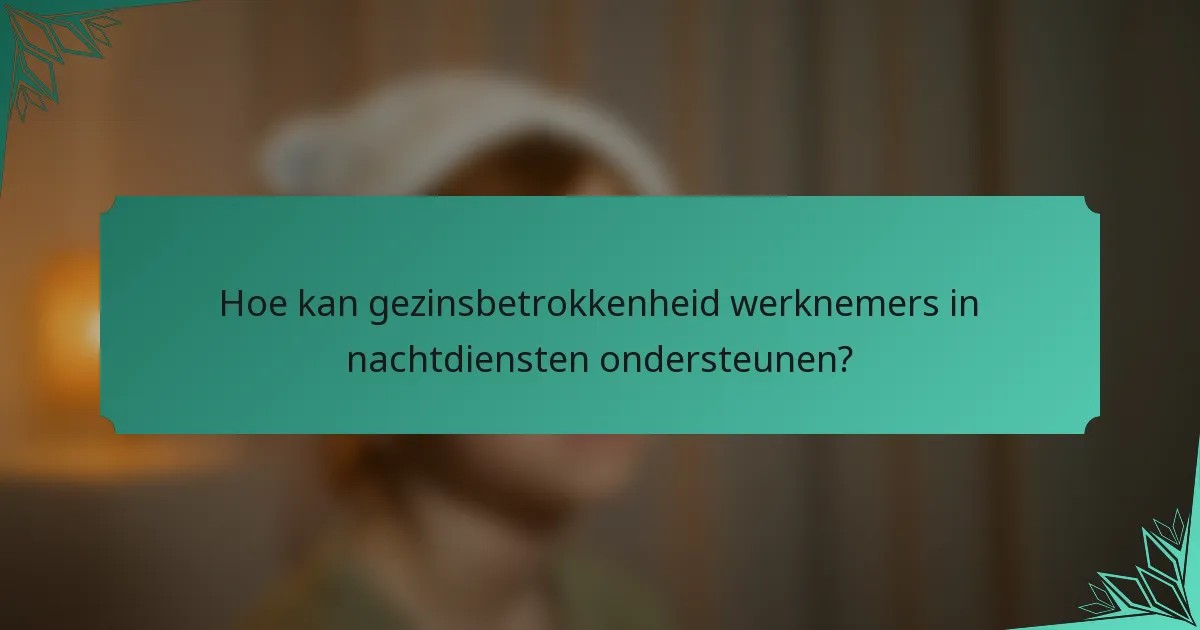 Hoe kan gezinsbetrokkenheid werknemers in nachtdiensten ondersteunen?
