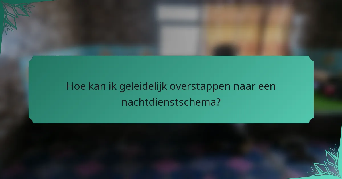 Hoe kan ik geleidelijk overstappen naar een nachtdienstschema?