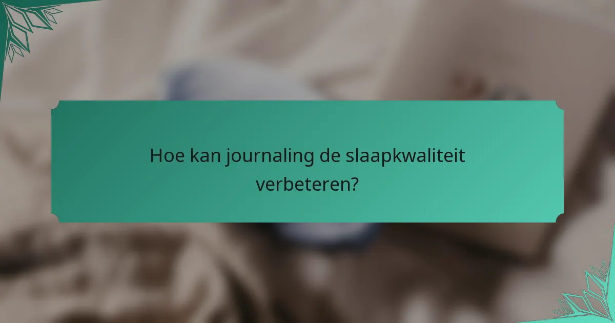 Hoe kan journaling de slaapkwaliteit verbeteren?