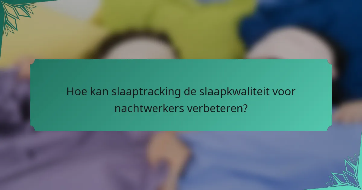 Hoe kan slaaptracking de slaapkwaliteit voor nachtwerkers verbeteren?