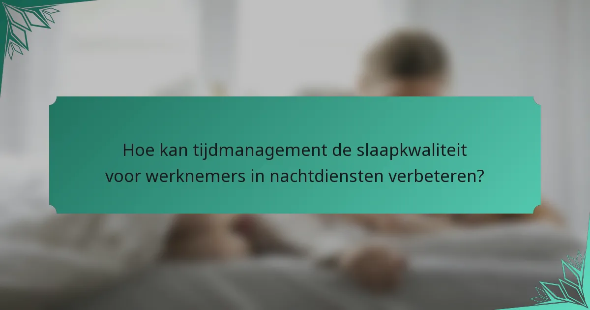 Hoe kan tijdmanagement de slaapkwaliteit voor werknemers in nachtdiensten verbeteren?