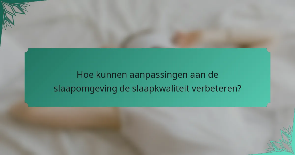Hoe kunnen aanpassingen aan de slaapomgeving de slaapkwaliteit verbeteren?