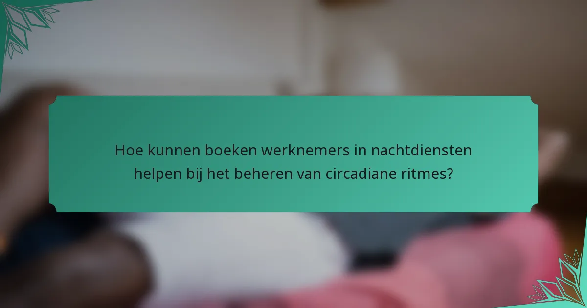 Hoe kunnen boeken werknemers in nachtdiensten helpen bij het beheren van circadiane ritmes?