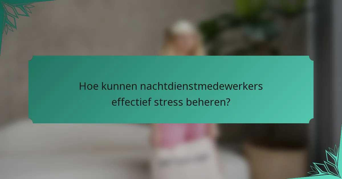 Hoe kunnen nachtdienstmedewerkers effectief stress beheren?