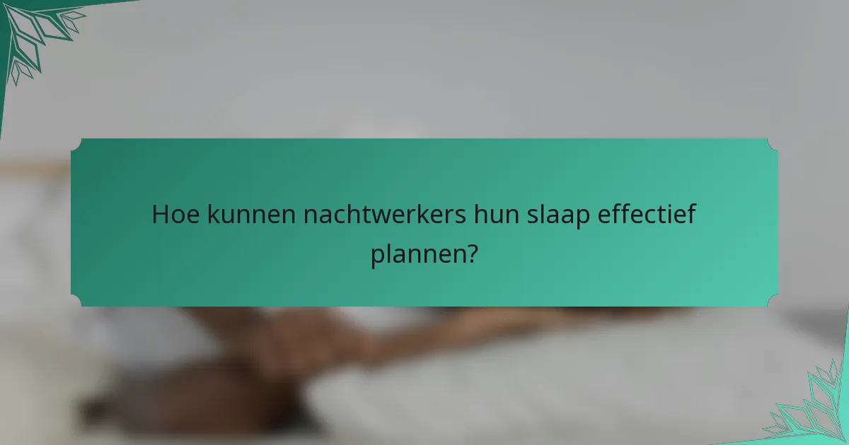 Hoe kunnen nachtwerkers hun slaap effectief plannen?
