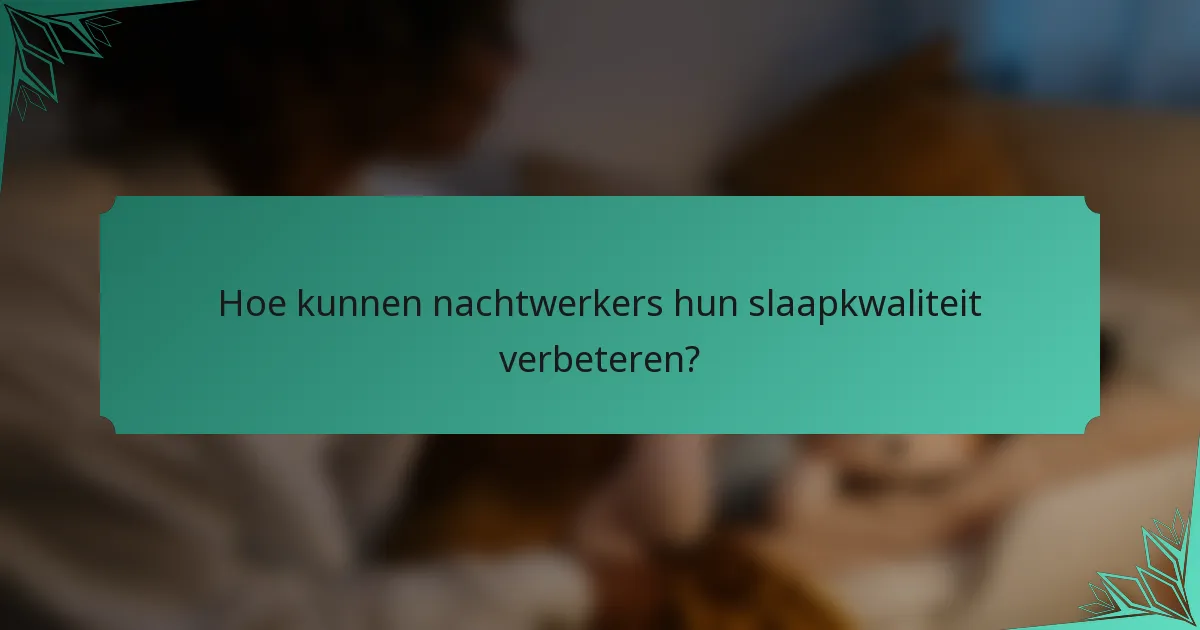 Hoe kunnen nachtwerkers hun slaapkwaliteit verbeteren?