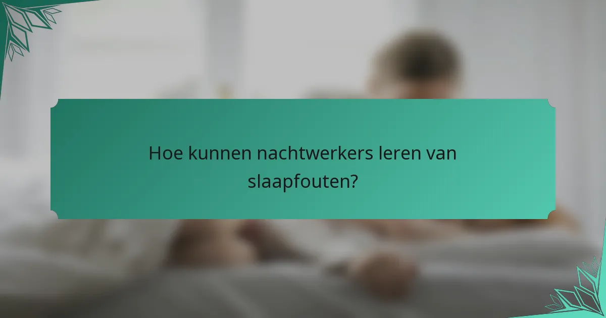 Hoe kunnen nachtwerkers leren van slaapfouten?