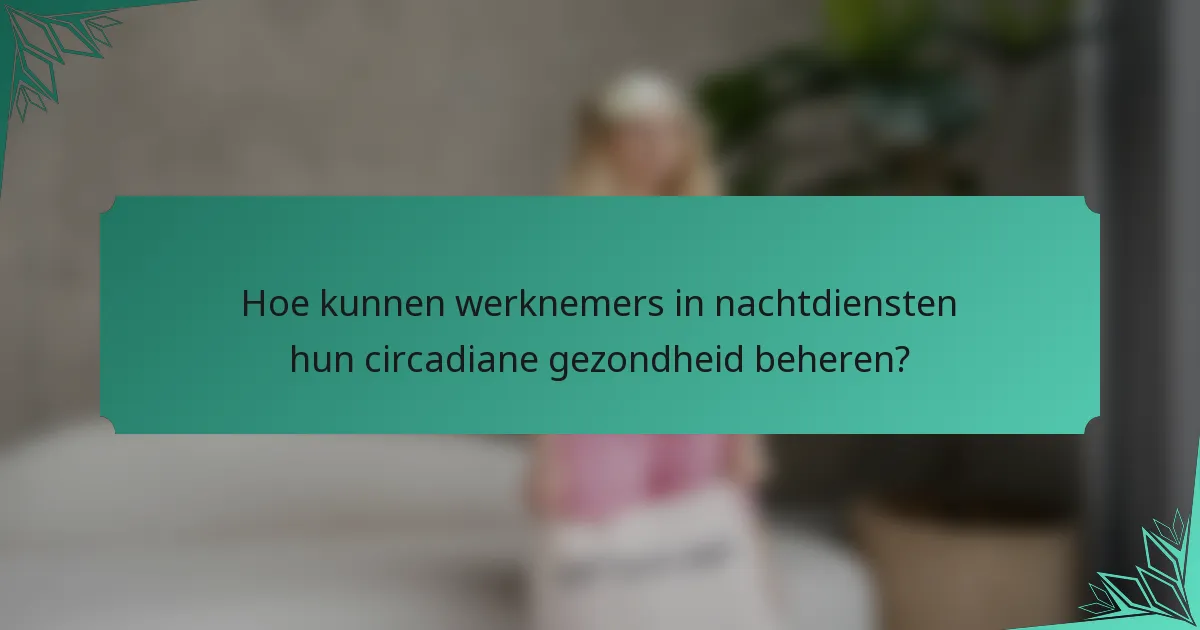 Hoe kunnen werknemers in nachtdiensten hun circadiane gezondheid beheren?
