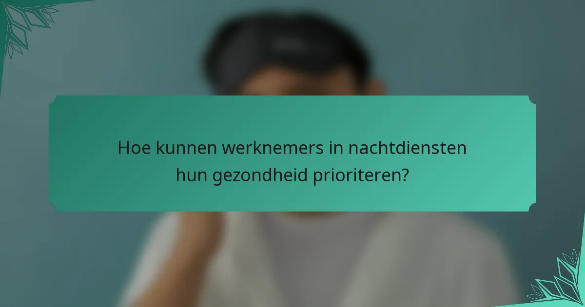 Hoe kunnen werknemers in nachtdiensten hun gezondheid prioriteren?