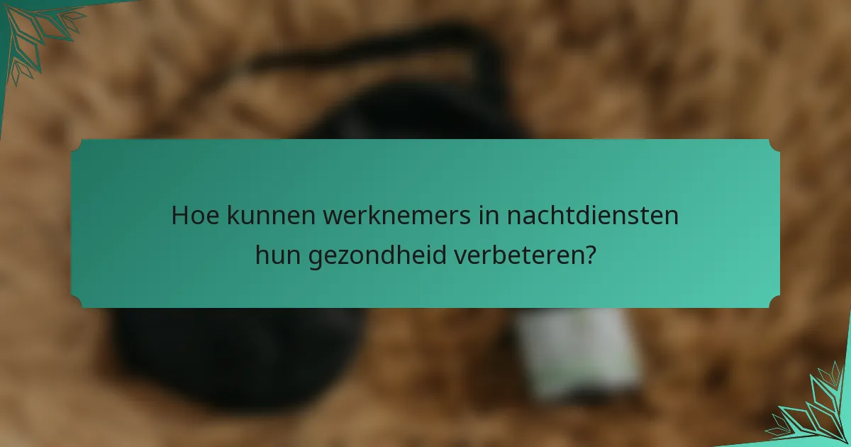 Hoe kunnen werknemers in nachtdiensten hun gezondheid verbeteren?