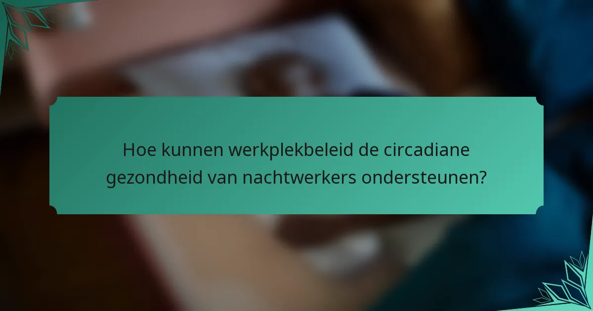 Hoe kunnen werkplekbeleid de circadiane gezondheid van nachtwerkers ondersteunen?