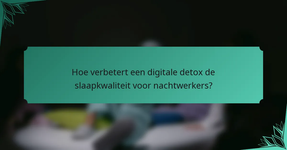 Hoe verbetert een digitale detox de slaapkwaliteit voor nachtwerkers?