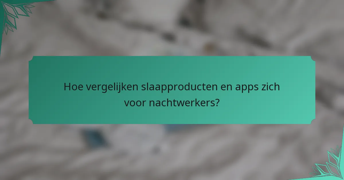 Hoe vergelijken slaapproducten en apps zich voor nachtwerkers?