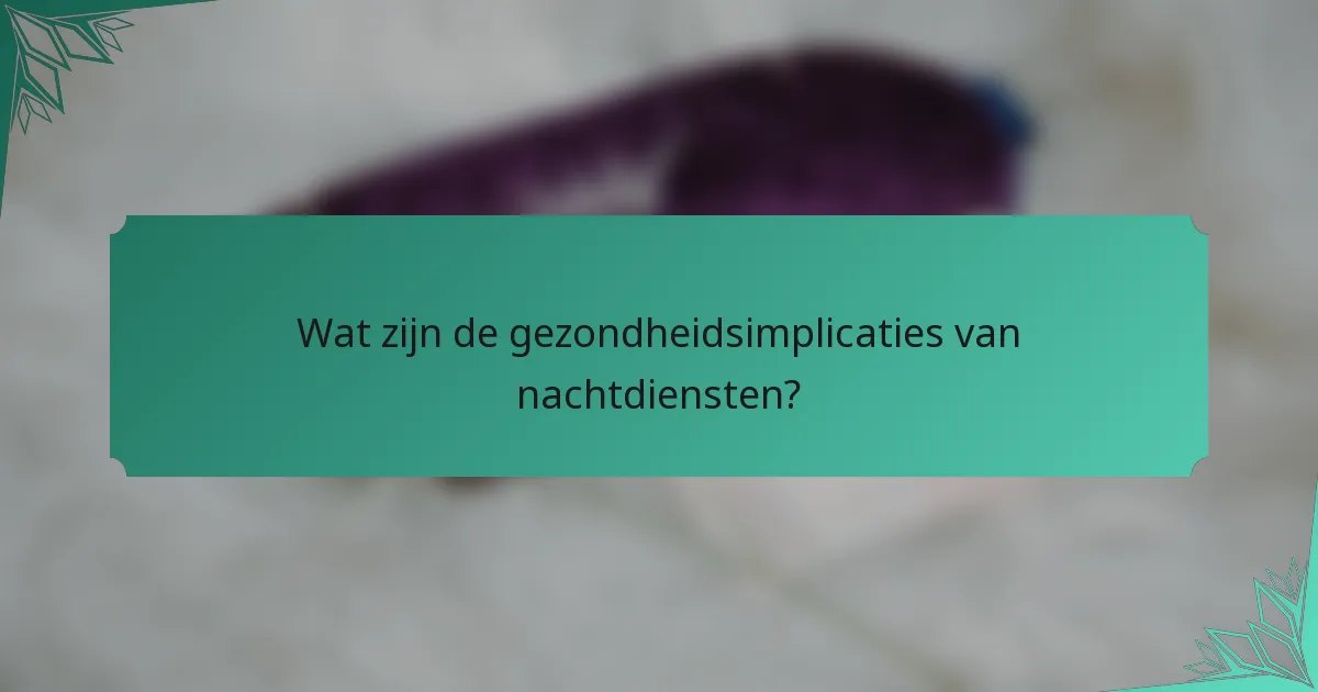 Wat zijn de gezondheidsimplicaties van nachtdiensten?