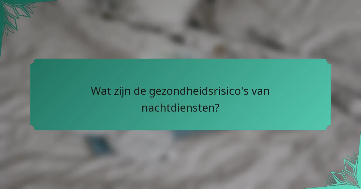 Wat zijn de gezondheidsrisico's van nachtdiensten?