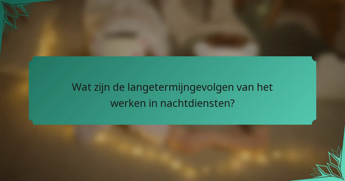 Wat zijn de langetermijngevolgen van het werken in nachtdiensten?