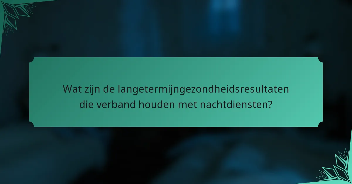 Wat zijn de langetermijngezondheidsresultaten die verband houden met nachtdiensten?