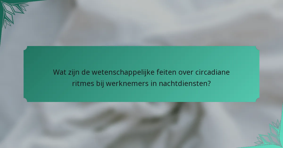 Wat zijn de wetenschappelijke feiten over circadiane ritmes bij werknemers in nachtdiensten?