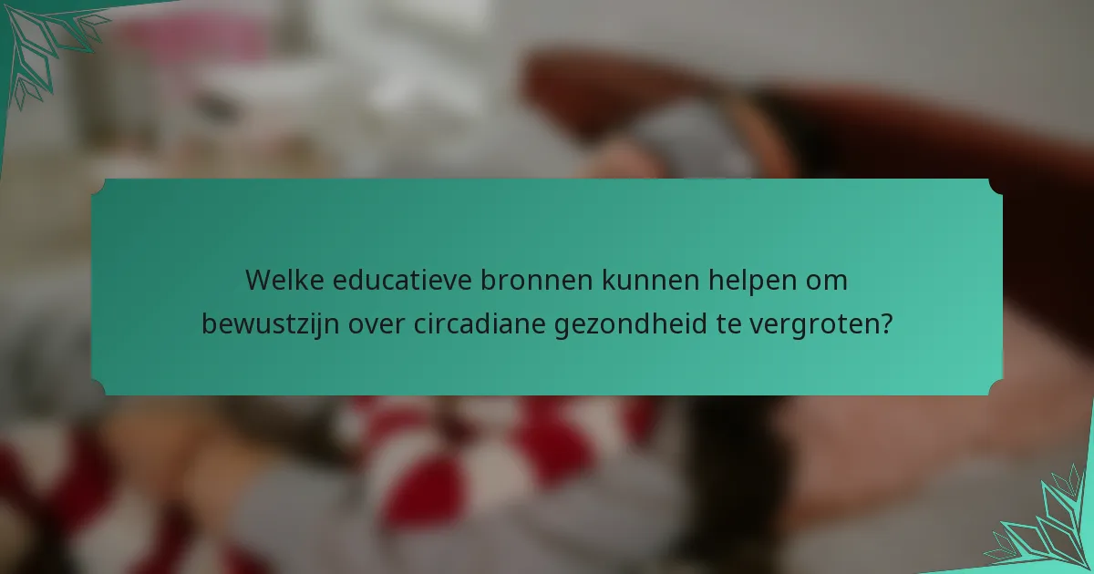 Welke educatieve bronnen kunnen helpen om bewustzijn over circadiane gezondheid te vergroten?
