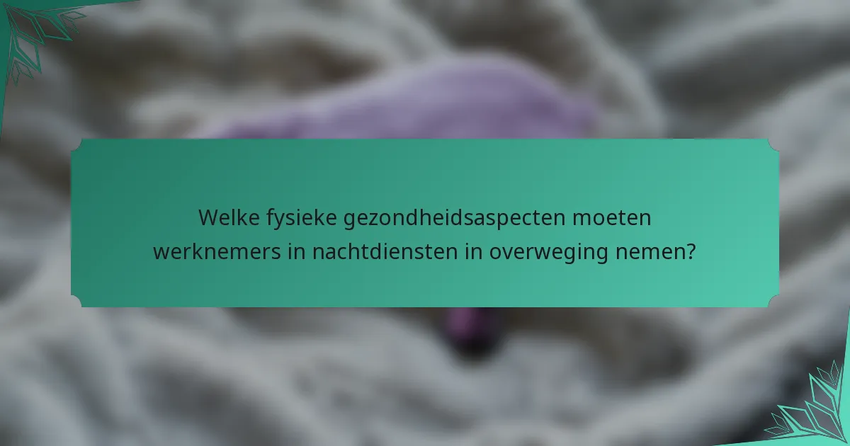 Welke fysieke gezondheidsaspecten moeten werknemers in nachtdiensten in overweging nemen?