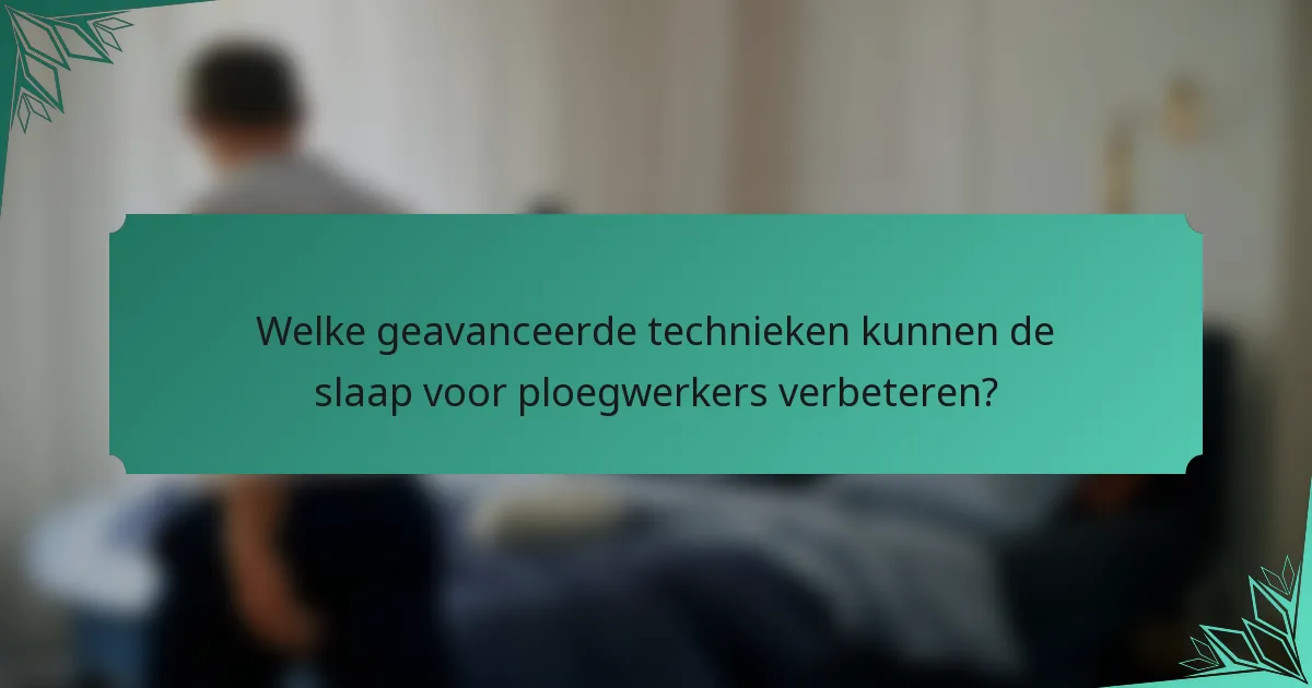 Welke geavanceerde technieken kunnen de slaap voor ploegwerkers verbeteren?