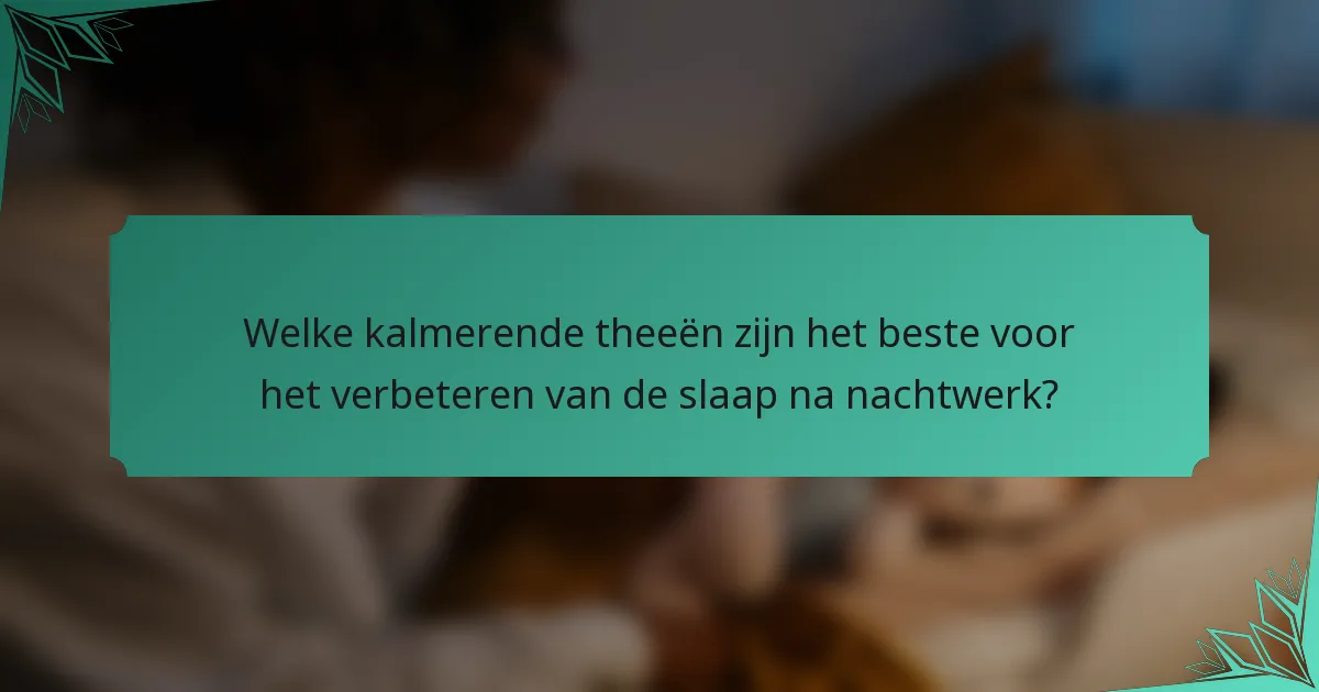 Welke kalmerende theeën zijn het beste voor het verbeteren van de slaap na nachtwerk?