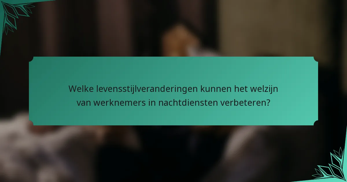 Welke levensstijlveranderingen kunnen het welzijn van werknemers in nachtdiensten verbeteren?
