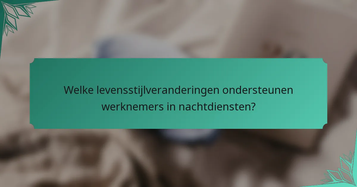 Welke levensstijlveranderingen ondersteunen werknemers in nachtdiensten?