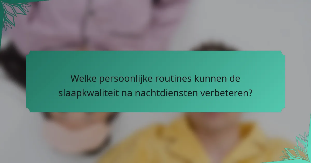 Welke persoonlijke routines kunnen de slaapkwaliteit na nachtdiensten verbeteren?