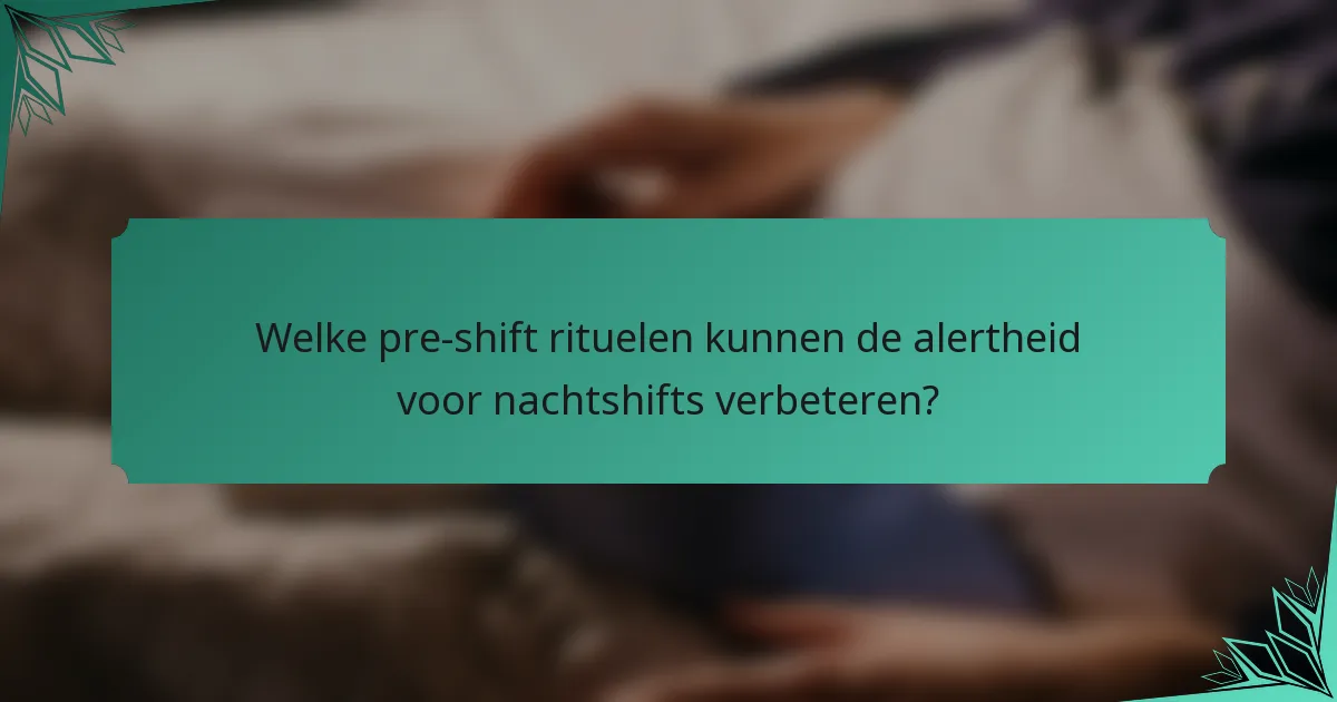 Welke pre-shift rituelen kunnen de alertheid voor nachtshifts verbeteren?