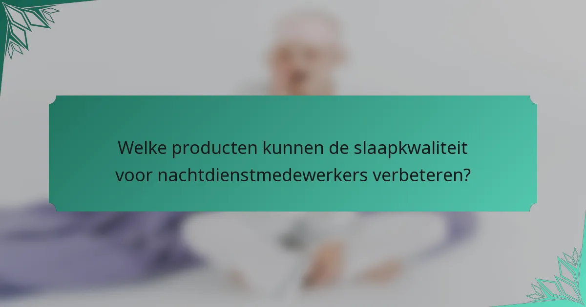 Welke producten kunnen de slaapkwaliteit voor nachtdienstmedewerkers verbeteren?