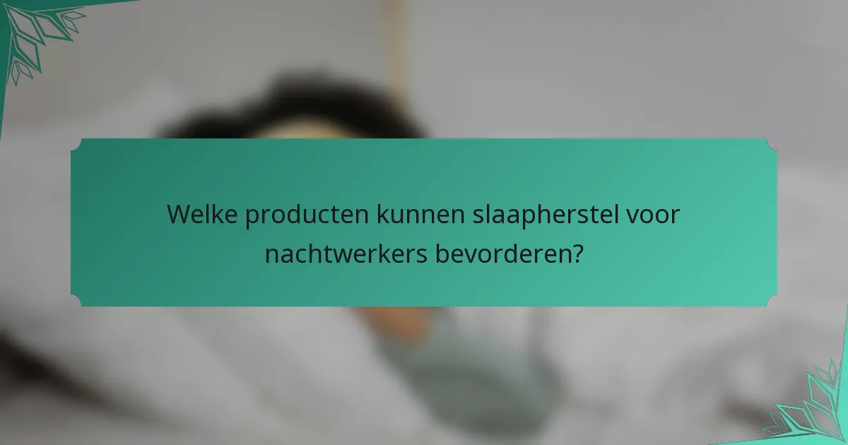 Welke producten kunnen slaapherstel voor nachtwerkers bevorderen?