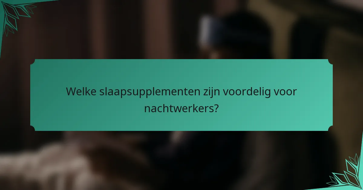 Welke slaapsupplementen zijn voordelig voor nachtwerkers?