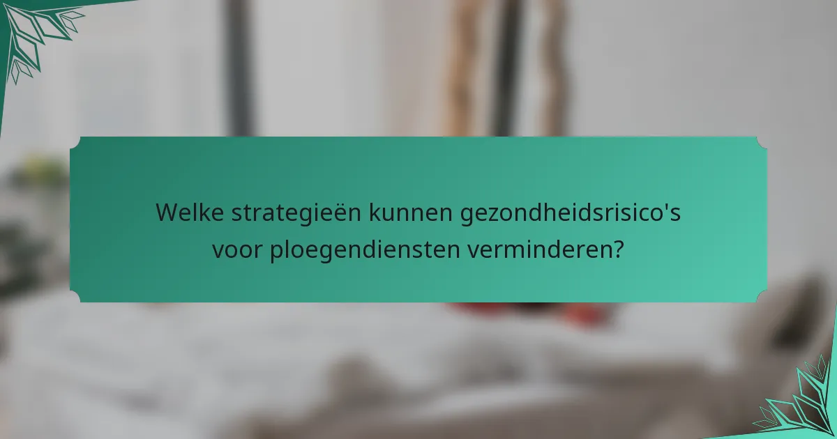Welke strategieën kunnen gezondheidsrisico's voor ploegendiensten verminderen?