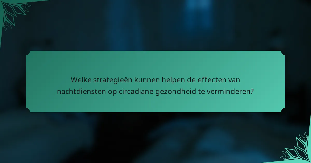 Welke strategieën kunnen helpen de effecten van nachtdiensten op circadiane gezondheid te verminderen?