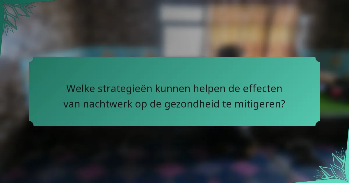 Welke strategieën kunnen helpen de effecten van nachtwerk op de gezondheid te mitigeren?