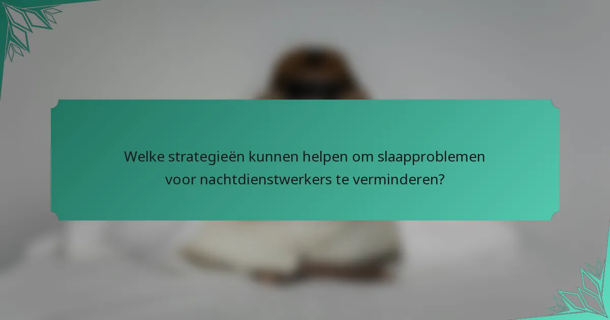 Welke strategieën kunnen helpen om slaapproblemen voor nachtdienstwerkers te verminderen?
