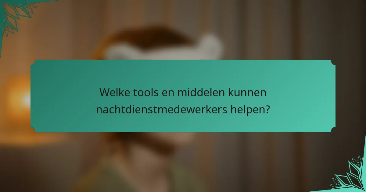 Welke tools en middelen kunnen nachtdienstmedewerkers helpen?
