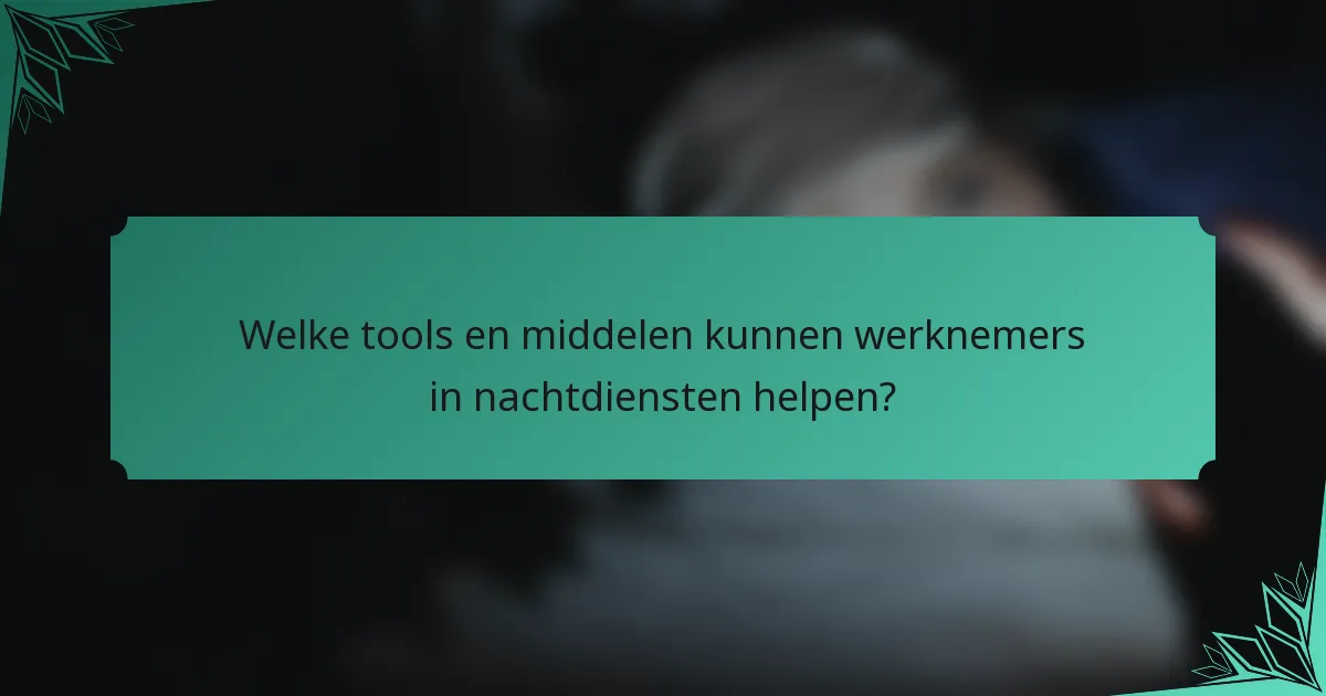 Welke tools en middelen kunnen werknemers in nachtdiensten helpen?