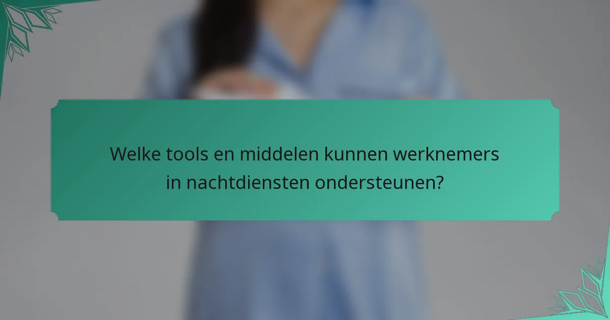 Welke tools en middelen kunnen werknemers in nachtdiensten ondersteunen?