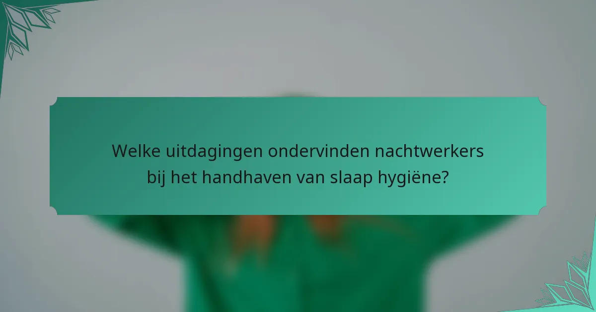 Welke uitdagingen ondervinden nachtwerkers bij het handhaven van slaap hygiëne?