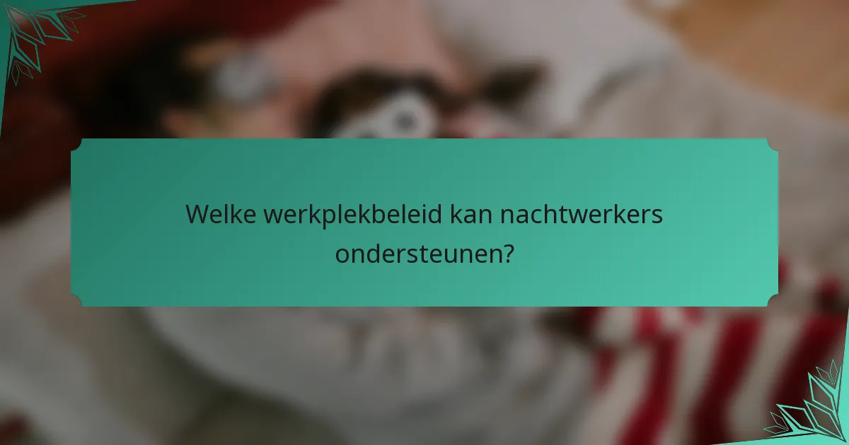 Welke werkplekbeleid kan nachtwerkers ondersteunen?