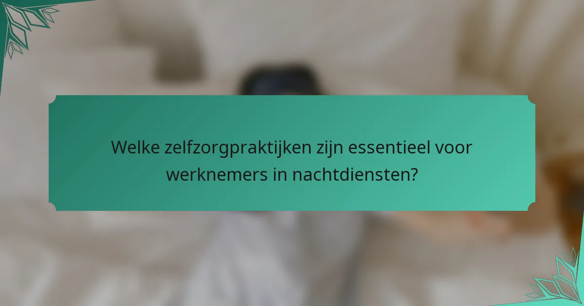 Welke zelfzorgpraktijken zijn essentieel voor werknemers in nachtdiensten?